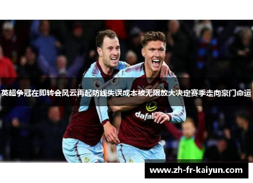 英超争冠在即转会风云再起防线失误成本被无限放大决定赛季走向豪门命运