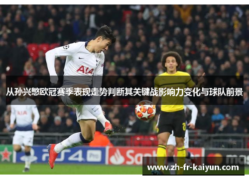 从孙兴慜欧冠赛季表现走势判断其关键战影响力变化与球队前景
