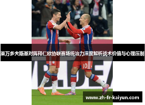 莱万多夫斯基对阵拜仁欧协联赛场统治力深度解析战术价值与心理压制