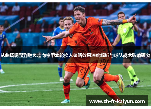 从临场调整到胜负走向意甲本轮换人策略效果深度解析与球队战术影响研究