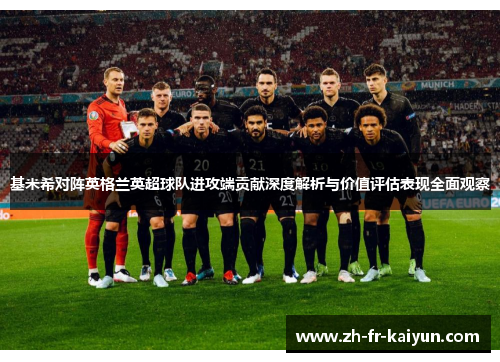 基米希对阵英格兰英超球队进攻端贡献深度解析与价值评估表现全面观察
