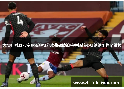 为填补财政亏空避免遭扣分埃弗顿被迫将中场核心奥纳纳出售至维拉