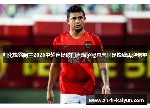 归化锋霸阿兰2026中超连场破门点燃争冠悬念国足锋线再迎希望