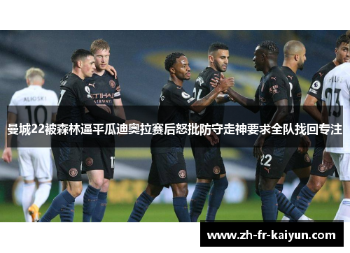 曼城22被森林逼平瓜迪奥拉赛后怒批防守走神要求全队找回专注