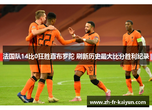 法国队14比0狂胜直布罗陀 刷新历史最大比分胜利纪录