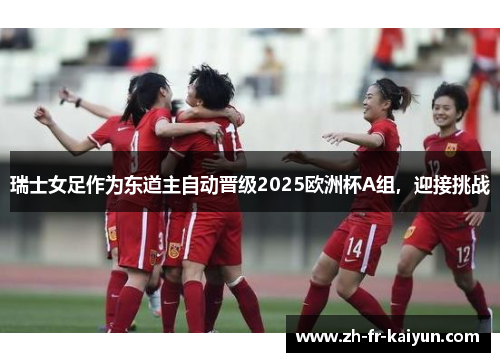 瑞士女足作为东道主自动晋级2025欧洲杯A组，迎接挑战