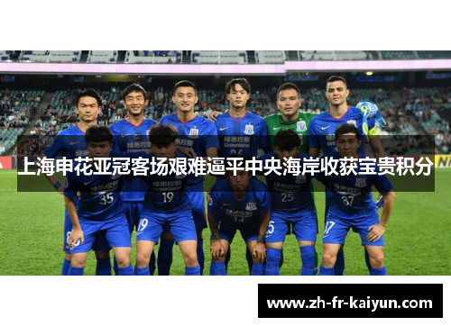 上海申花亚冠客场艰难逼平中央海岸收获宝贵积分