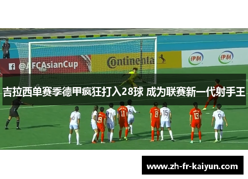 吉拉西单赛季德甲疯狂打入28球 成为联赛新一代射手王