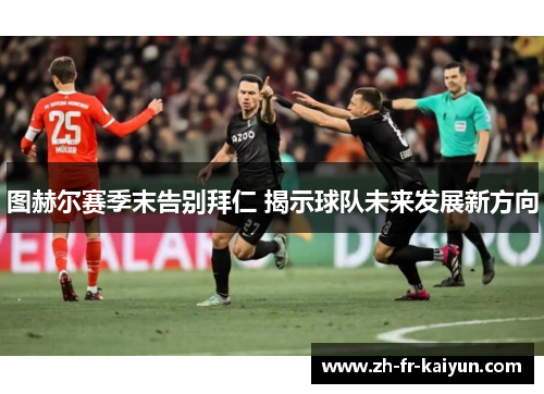 图赫尔赛季末告别拜仁 揭示球队未来发展新方向