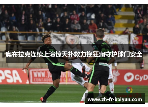 奥布拉克连续上演惊天扑救力挽狂澜守护球门安全