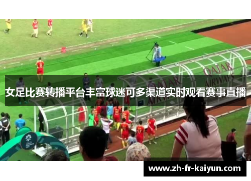 女足比赛转播平台丰富球迷可多渠道实时观看赛事直播