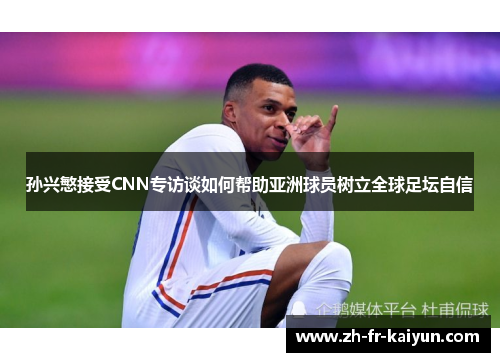 孙兴慜接受CNN专访谈如何帮助亚洲球员树立全球足坛自信