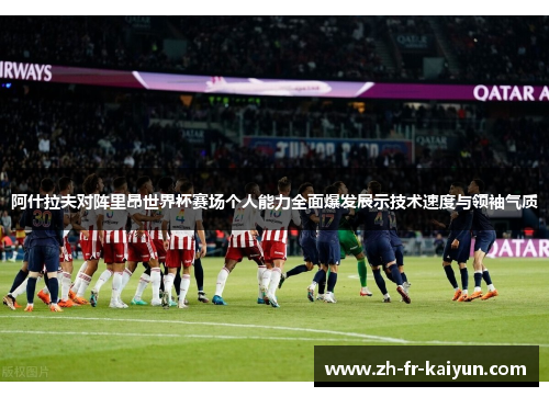 阿什拉夫对阵里昂世界杯赛场个人能力全面爆发展示技术速度与领袖气质