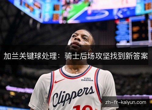 加兰关键球处理：骑士后场攻坚找到新答案